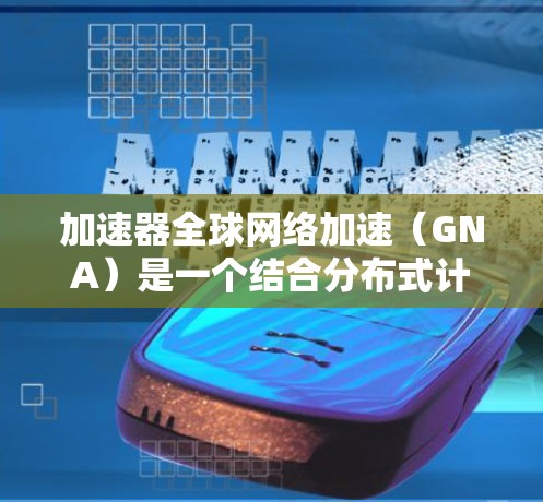 加速器全球网络加速(GNA)是一个结合分布式计算和边缘计算的技术,旨在在全球网络中高效处理和传输大量数据,特别是在云计算和人工智能(AI)大模型的应用场景中。以下是对GNA的详细分析和总结 加速器全球网络加速(GNA)是一个结合分布式计算和边缘计算的技术,旨在在全球网络中高效处理和传输大量数据,特别是在云计算和人工智能(AI)大模型的应用场景中。以下是对GNA的详细分析和总结