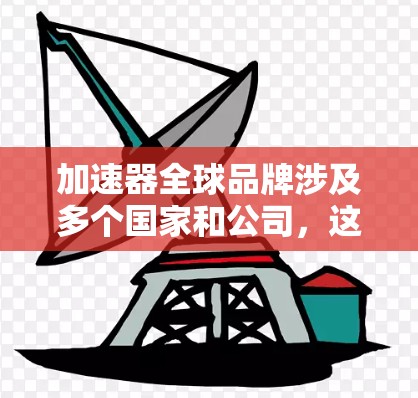 加速器全球品牌涉及多个国家和公司，这些公司在生产和研发加速器技术方面做出了重要贡献。以下是一些主要的加速器全球品牌和相关信息