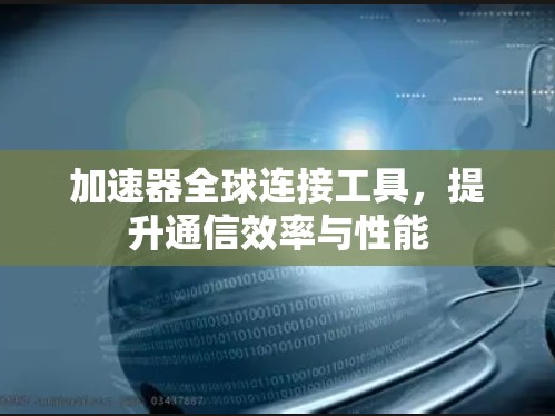加速器全球连接工具,提升通信效率与性能 加速器全球连接工具,提升通信效率与性能