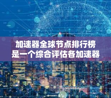 加速器全球节点排行榜是一个综合评估各加速器节点性能、可用性、成本和其他关键因素的结果。以下是基于这些因素的排行榜分析