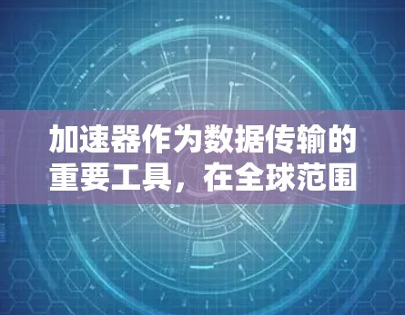 加速器作为数据传输的重要工具，在全球范围内展开了广泛的分布和应用。以下是对加速器全球节点情况的详细分析