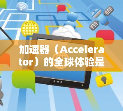 加速器（Accelerator）的全球体验是一个复杂而多元的话题，涉及技术、应用、文化以及社会影响等多个层面。以下是一些关于加速器的全球体验的思考点