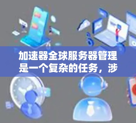 加速器全球服务器管理是一个复杂的任务，涉及多个方面的考虑。以下是对这一管理过程的详细分步骤解释