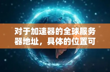 对于加速器的全球服务器地址,具体的位置可能取决于你使用的加速器服务提供商或产品。以下是一些常见的加速器服务及其服务器地址 对于加速器的全球服务器地址,具体的位置可能取决于你使用的加速器服务提供商或产品。以下是一些常见的加速器服务及其服务器地址