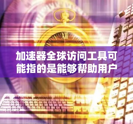 加速器全球访问工具可能指的是能够帮助用户在全球范围内高效访问数据、应用程序或其他资源的工具或平台。这些工具通常用于优化网络性能、减少延迟、提高数据传输速度等。以下是一些可能的解释和相关工具