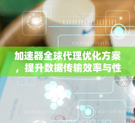 加速器全球代理优化方案,提升数据传输效率与性能 加速器全球代理优化方案,提升数据传输效率与性能