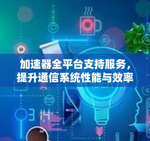 加速器全平台支持服务，提升通信系统性能与效率