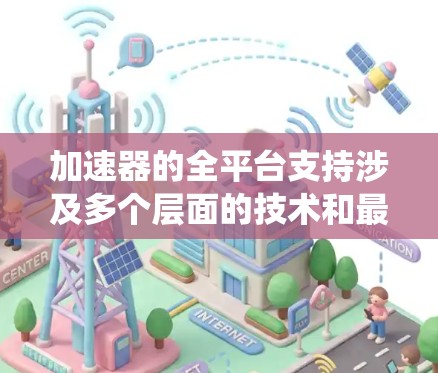 加速器的全平台支持涉及多个层面的技术和最佳实践,涵盖了从操作系统到硬件、云服务到分布式计算,以及嵌入式系统和开源框架等多个方面。以下是对加速器全平台支持的详细分析 加速器的全平台支持涉及多个层面的技术和最佳实践,涵盖了从操作系统到硬件、云服务到分布式计算,以及嵌入式系统和开源框架等多个方面。以下是对加速器全平台支持的详细分析
