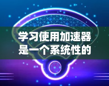 学习使用加速器是一个系统性的过程，以下是一个分步指南，帮助您逐步掌握加速器的使用方法