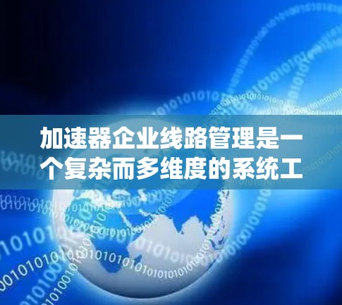 加速器企业线路管理是一个复杂而多维度的系统工程,涵盖了硬件、软件、网络、安全等多个方面。以下是对加速器企业线路管理的详细分析和总结 加速器企业线路管理是一个复杂而多维度的系统工程,涵盖了硬件、软件、网络、安全等多个方面。以下是对加速器企业线路管理的详细分析和总结