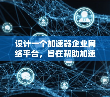 设计一个加速器企业网络平台，旨在帮助加速器企业实现高效运营和业务增长，以下是一个详细的设计方案