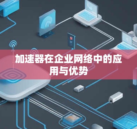 加速器在企业网络中的应用与优势