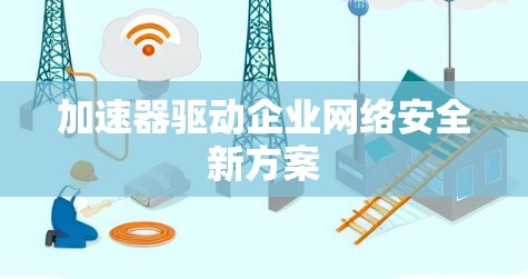 加速器驱动企业网络安全新方案