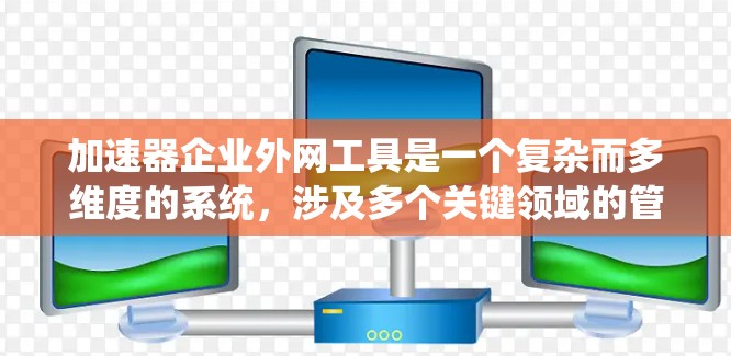 加速器企业外网工具是一个复杂而多维度的系统，涉及多个关键领域的管理和优化。以下是对加速器企业外网工具的详细分析和总结