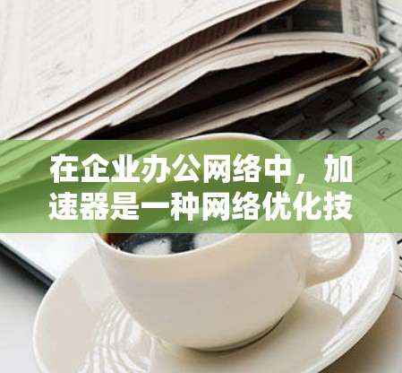 在企业办公网络中,加速器是一种网络优化技术,主要用于加速数据传输、减少延迟,并提高网络性能。以下是关于加速器在企业办公网络中的应用和部署的一些关键点 在企业办公网络中,加速器是一种网络优化技术,主要用于加速数据传输、减少延迟,并提高网络性能。以下是关于加速器在企业办公网络中的应用和部署的一些关键点