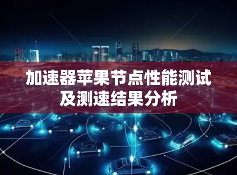 加速器苹果节点性能测试及测速结果分析