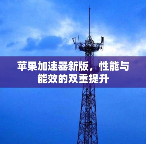 苹果加速器新版，性能与能效的双重提升