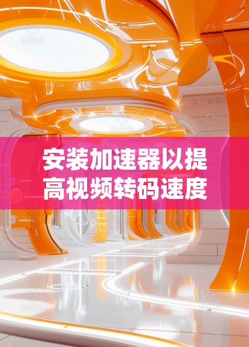 安装加速器以提高视频转码速度，可以按照以下步骤进行