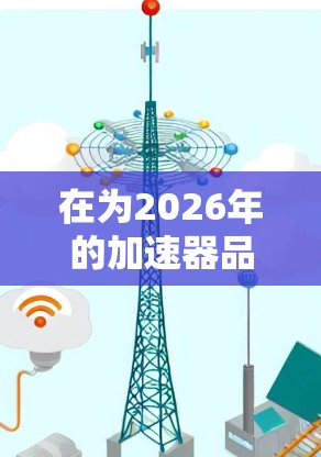 在为2026年的加速器品牌推荐时，可以考虑以下因素，品牌的技术优势、市场份额、行业需求以及未来发展前景。以下是一些推荐的品牌，基于它们在加速器领域的表现和潜力