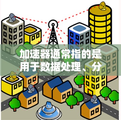 加速器通常指的是用于数据处理、分析和计算的硬件设备或软件工具，常见于数据中心、云计算和人工智能等领域。以下是一些知名的加速器品牌和相关产品，供您参考