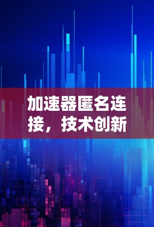 加速器匿名连接，技术创新与应用潜力