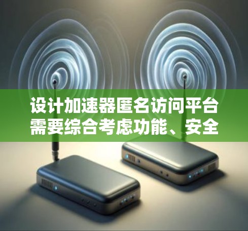 设计加速器匿名访问平台需要综合考虑功能、安全性和用户体验，确保平台高效、可靠且符合隐私保护要求。以下是对该平台的详细设计思路