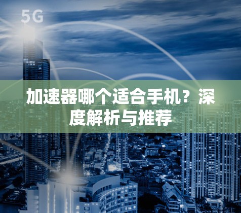 加速器哪个适合手机?深度解析与推荐 加速器哪个适合手机?深度解析与推荐