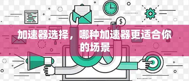 加速器选择,哪种加速器更适合你的场景 加速器选择,哪种加速器更适合你的场景