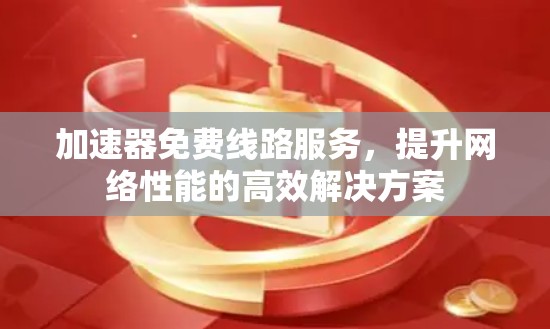 加速器免费线路服务，提升网络性能的高效解决方案