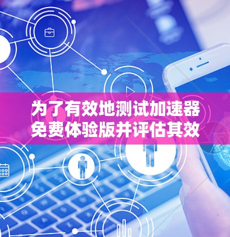 为了有效地测试加速器免费体验版并评估其效果，以下是一个有条理的步骤指南