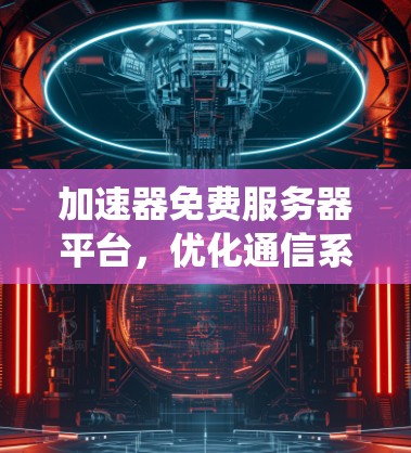 加速器免费服务器平台，优化通信系统性能的关键