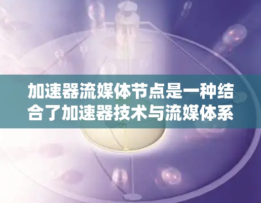 加速器流媒体节点是一种结合了加速器技术与流媒体系统的节点，旨在优化流数据的传输效率和性能。以下是关于加速器流媒体节点的一些关键点和解释