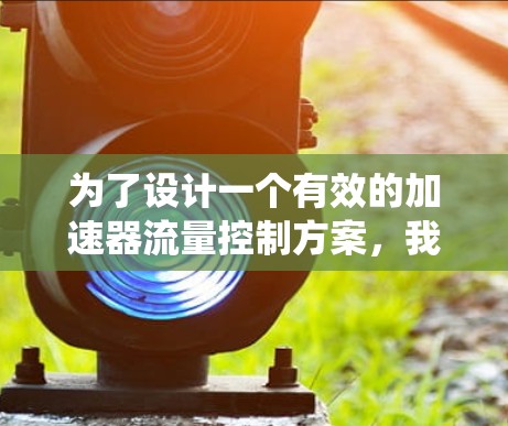 为了设计一个有效的加速器流量控制方案,我们需要综合考虑多个系统的调节和监测。以下是一个详细的方案设计,分为调节、监测和控制三个主要部分 为了设计一个有效的加速器流量控制方案,我们需要综合考虑多个系统的调节和监测。以下是一个详细的方案设计,分为调节、监测和控制三个主要部分