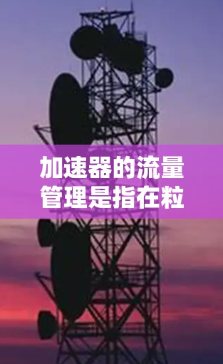 加速器的流量管理是指在粒子加速过程中,调控粒子束的流量(即单位时间通过加速器的粒子数量)和粒子的动能,以满足实验或研究需求的方案。以下是一个典型的加速器流量管理方案的总体框架和思路 加速器的流量管理是指在粒子加速过程中,调控粒子束的流量(即单位时间通过加速器的粒子数量)和粒子的动能,以满足实验或研究需求的方案。以下是一个典型的加速器流量管理方案的总体框架和思路
