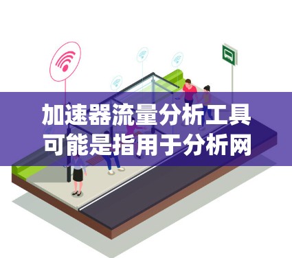 加速器流量分析工具可能是指用于分析网络加速器（如Content Delivery Network，CDN、或其他类型的网络加速器）中流量行为、性能和瓶颈的问题。以下是一些常用的工具和方法，供您参考