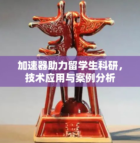 加速器助力留学生科研,技术应用与案例分析 加速器助力留学生科研,技术应用与案例分析