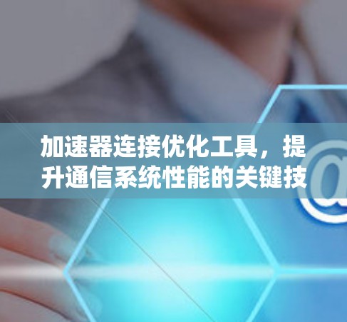加速器连接优化工具，提升通信系统性能的关键技术