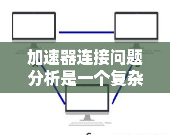 加速器连接问题分析是一个复杂的工程任务，涉及多个方面的考虑。以下是对加速器连接问题的系统分析和解决方案