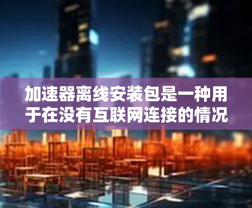 加速器离线安装包是一种用于在没有互联网连接的情况下运行机器学习模型或数据处理任务的软件包。以下是安装和使用步骤的详细指南