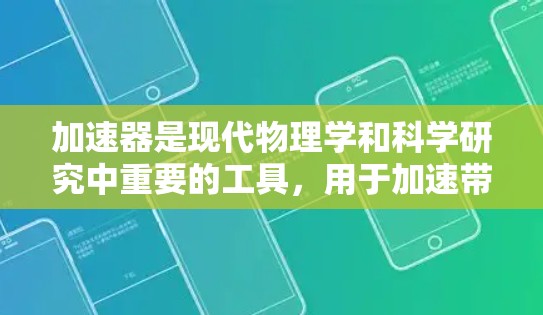 加速器是现代物理学和科学研究中重要的工具，用于加速带电粒子，使其达到极高的速度和能量。以下是加速器的详细介绍和分类