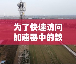 为了快速访问加速器中的数据或功能,您需要了解加速器的类型、工作原理以及如何有效地与之交互。以下是逐步的解决方案 为了快速访问加速器中的数据或功能,您需要了解加速器的类型、工作原理以及如何有效地与之交互。以下是逐步的解决方案
