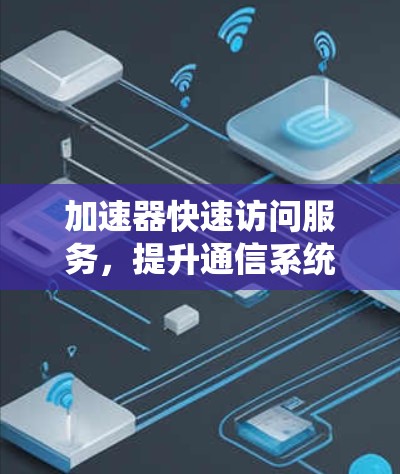 加速器快速访问服务，提升通信系统性能的关键技术
