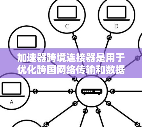加速器跨境连接器是用于优化跨国网络传输和数据处理的关键设备，旨在提升数据传输效率和性能。以下是对加速器跨境连接器的详细分析