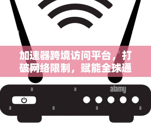 加速器跨境访问平台,打破网络限制,赋能全球通信 加速器跨境访问平台,打破网络限制,赋能全球通信