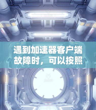 遇到加速器客户端故障时，可以按照以下步骤进行故障排查