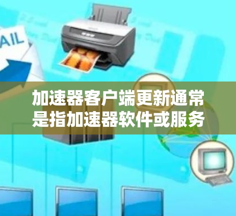 加速器客户端更新通常是指加速器软件或服务的客户端程序的更新。这些客户端通常用于加速网络连接、处理数据传输或隐私保护等功能。以下是一些关于加速器客户端更新的常见问题和解决方法