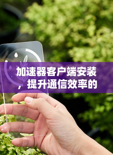 加速器客户端安装，提升通信效率的关键技术