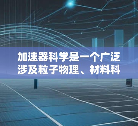 加速器科学是一个广泛涉及粒子物理、材料科学、核医学等多个领域的研究领域。为了帮助您找到相关的网络资源,以下是一些可能对您有用的信息和资源 加速器科学是一个广泛涉及粒子物理、材料科学、核医学等多个领域的研究领域。为了帮助您找到相关的网络资源,以下是一些可能对您有用的信息和资源