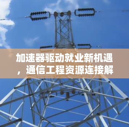 加速器驱动就业新机遇，通信工程资源连接解析