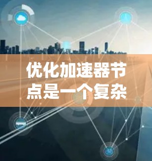 优化加速器节点是一个复杂而多层面的任务,涉及硬件、软件、网络和系统管理等多个方面。以下是一个有条理的优化策略,结合了各个层面的考虑 优化加速器节点是一个复杂而多层面的任务,涉及硬件、软件、网络和系统管理等多个方面。以下是一个有条理的优化策略,结合了各个层面的考虑